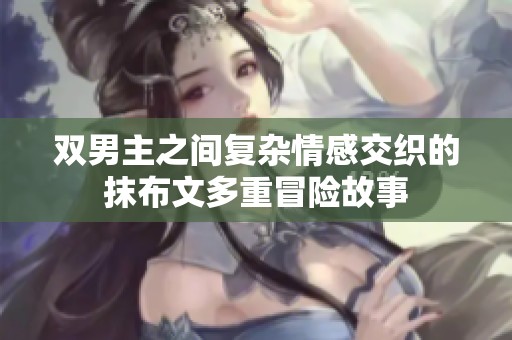 双男主之间复杂情感交织的抹布文多重冒险故事
