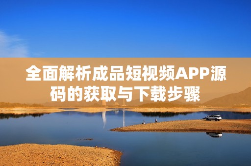 全面解析成品短视频APP源码的获取与下载步骤