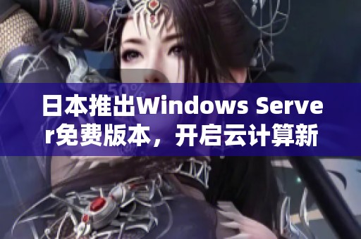 日本推出Windows Server免费版本，开启云计算新机遇