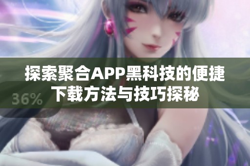 探索聚合APP黑科技的便捷下载方法与技巧探秘