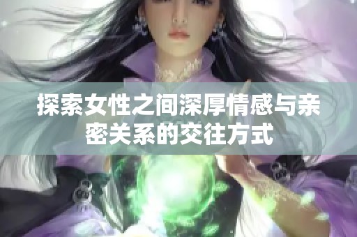 探索女性之间深厚情感与亲密关系的交往方式