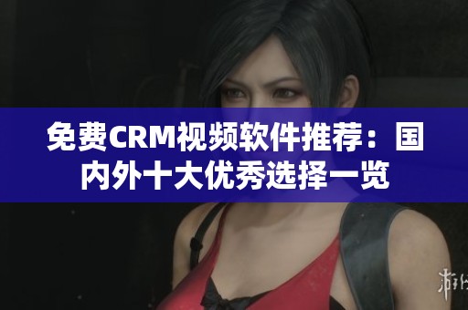 免费CRM视频软件推荐：国内外十大优秀选择一览