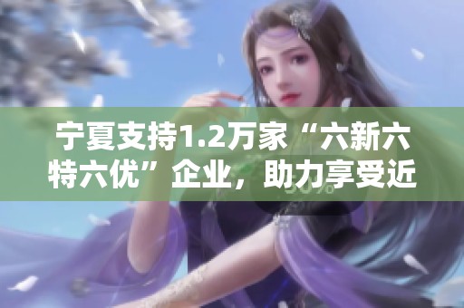 宁夏支持1.2万家“六新六特六优”企业，助力享受近40亿元税收减免政策