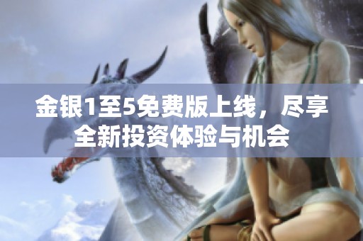金银1至5免费版上线，尽享全新投资体验与机会
