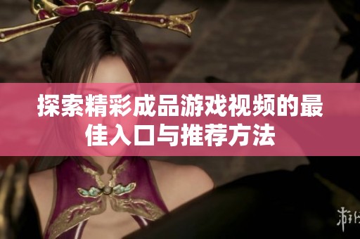 探索精彩成品游戏视频的最佳入口与推荐方法