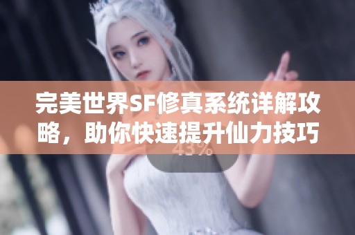 完美世界SF修真系统详解攻略，助你快速提升仙力技巧