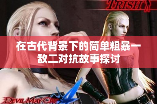 在古代背景下的简单粗暴一敌二对抗故事探讨