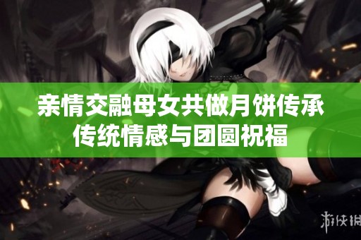 亲情交融母女共做月饼传承传统情感与团圆祝福