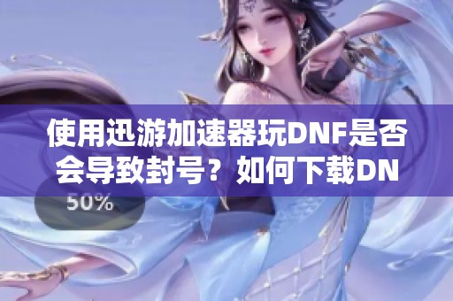 使用迅游加速器玩DNF是否会导致封号？如何下载DNF韩服手游？