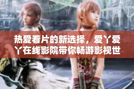 热爱看片的新选择，爱丫爱丫在线影院带你畅游影视世界