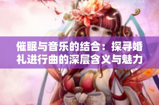 催眠与音乐的结合：探寻婚礼进行曲的深层含义与魅力