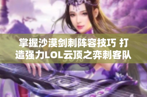 掌握沙漠剑刺阵容技巧 打造强力LOL云顶之弈刺客队伍攻略