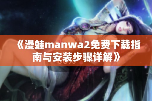 《漫蛙manwa2免费下载指南与安装步骤详解》
