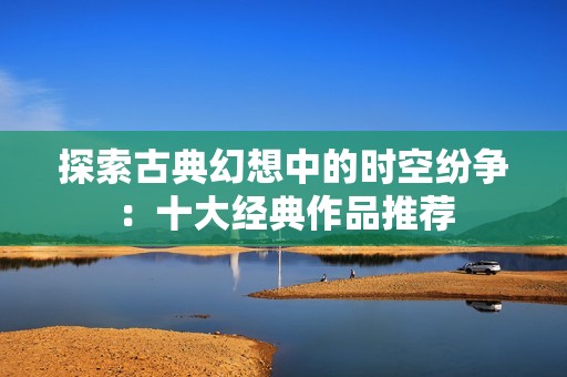 探索古典幻想中的时空纷争：十大经典作品推荐
