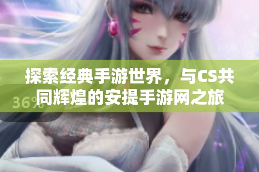 探索经典手游世界，与CS共同辉煌的安提手游网之旅
