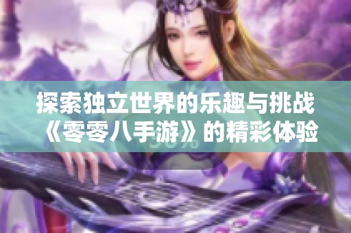 探索独立世界的乐趣与挑战《零零八手游》的精彩体验