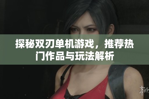 探秘双刃单机游戏，推荐热门作品与玩法解析