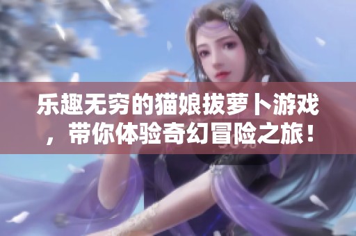 乐趣无穷的猫娘拔萝卜游戏，带你体验奇幻冒险之旅！