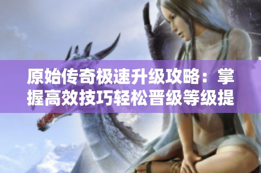 原始传奇极速升级攻略：掌握高效技巧轻松晋级等级提升之路