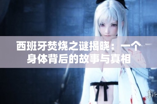 西班牙焚烧之谜揭晓：一个身体背后的故事与真相