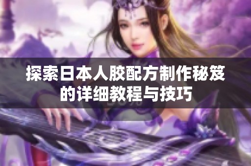 探索日本人胶配方制作秘笈的详细教程与技巧