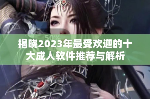 揭晓2023年最受欢迎的十大成人软件推荐与解析