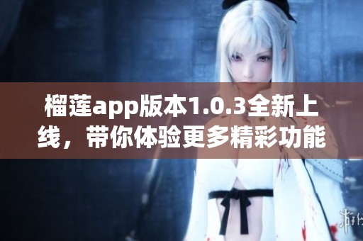 榴莲app版本1.0.3全新上线，带你体验更多精彩功能