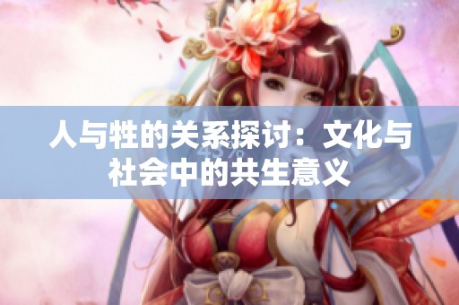 人与牲的关系探讨：文化与社会中的共生意义