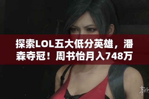探索LOL五大低分英雄，潘森夺冠！周书怡月入748万揭秘！