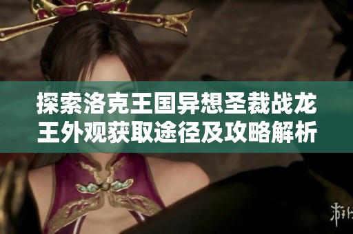 探索洛克王国异想圣裁战龙王外观获取途径及攻略解析