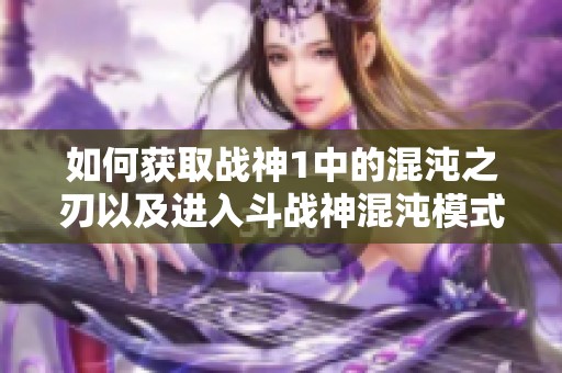 如何获取战神1中的混沌之刃以及进入斗战神混沌模式的详细攻略