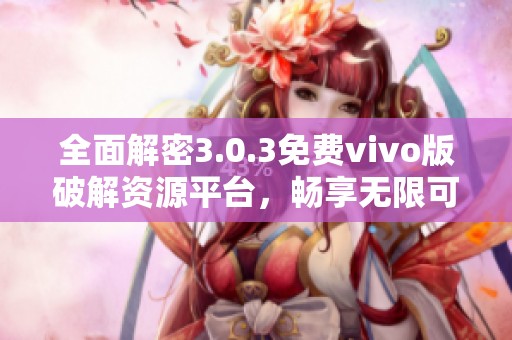 全面解密3.0.3免费vivo版破解资源平台，畅享无限可能