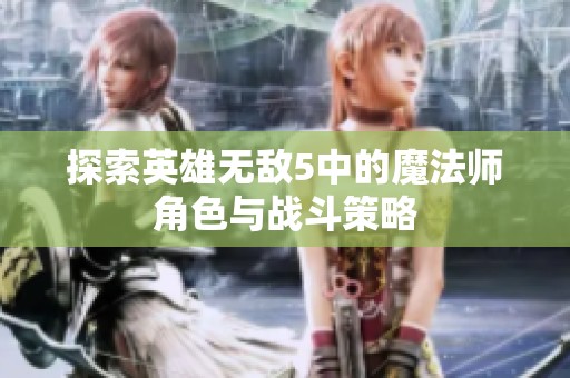 探索英雄无敌5中的魔法师角色与战斗策略