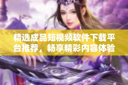 精选成品短视频软件下载平台推荐，畅享精彩内容体验