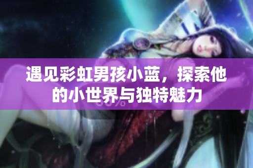 遇见彩虹男孩小蓝，探索他的小世界与独特魅力