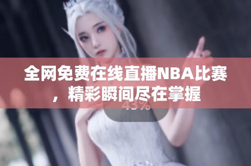 全网免费在线直播NBA比赛，精彩瞬间尽在掌握