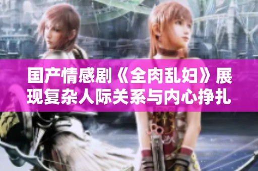 国产情感剧《全肉乱妇》展现复杂人际关系与内心挣扎