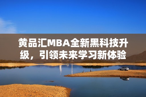 黄品汇MBA全新黑科技升级，引领未来学习新体验