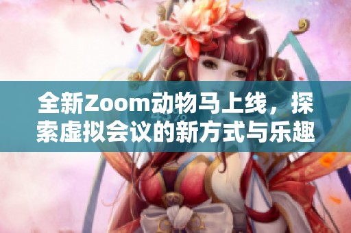 全新Zoom动物马上线，探索虚拟会议的新方式与乐趣