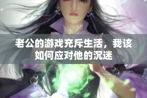 老公的游戏充斥生活，我该如何应对他的沉迷