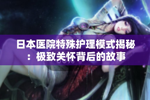日本医院特殊护理模式揭秘：极致关怀背后的故事