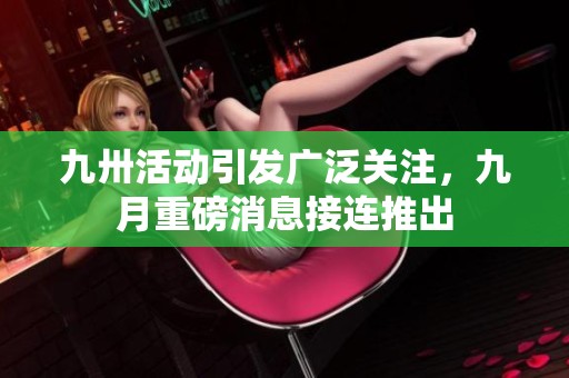 九卅活动引发广泛关注，九月重磅消息接连推出