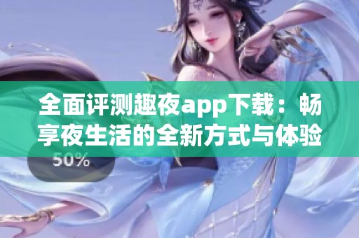 全面评测趣夜app下载：畅享夜生活的全新方式与体验