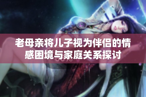 老母亲将儿子视为伴侣的情感困境与家庭关系探讨