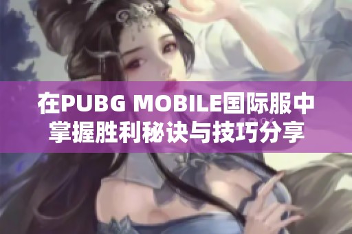 在PUBG MOBILE国际服中掌握胜利秘诀与技巧分享