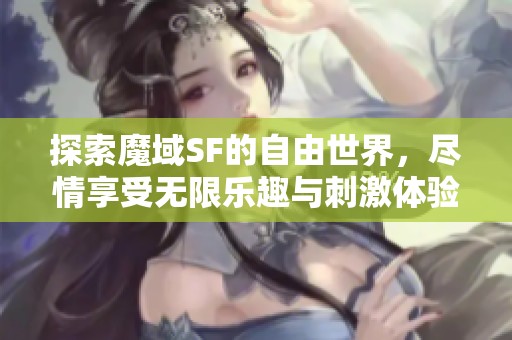 探索魔域SF的自由世界，尽情享受无限乐趣与刺激体验