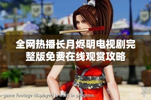 全网热播长月烬明电视剧完整版免费在线观赏攻略