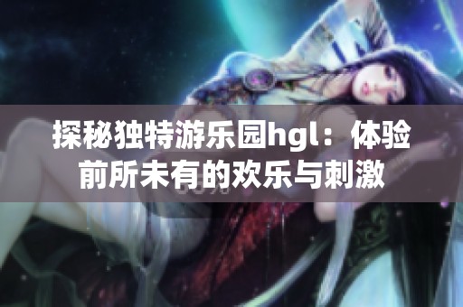 探秘独特游乐园hgl：体验前所未有的欢乐与刺激