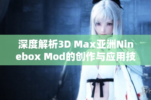 深度解析3D Max亚洲Ninebox Mod的创作与应用技巧