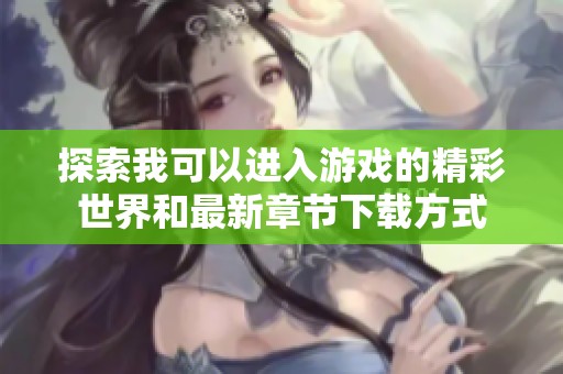 探索我可以进入游戏的精彩世界和最新章节下载方式